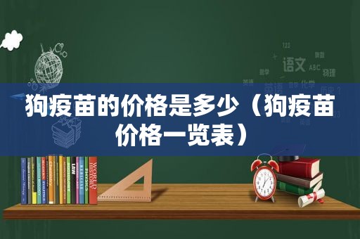 狗疫苗的价格是多少（狗疫苗价格一览表）