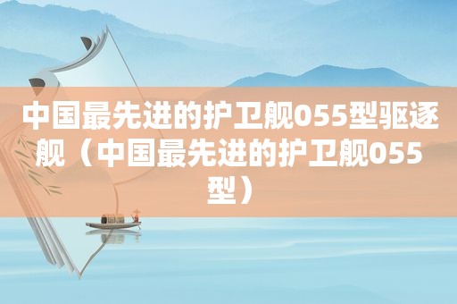 中国最先进的护卫舰055型驱逐舰（中国最先进的护卫舰055型）