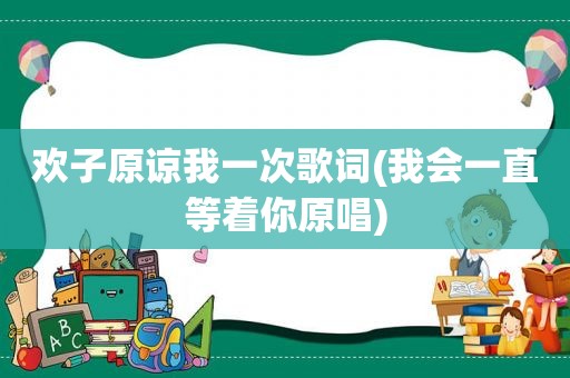 欢子原谅我一次歌词(我会一直等着你原唱)