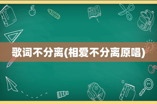 歌词不分离(相爱不分离原唱)