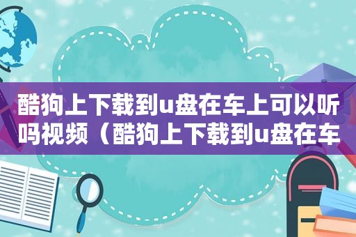 酷狗上下载到u盘在车上可以听吗视频（酷狗上下载到u盘在车上可以听吗）