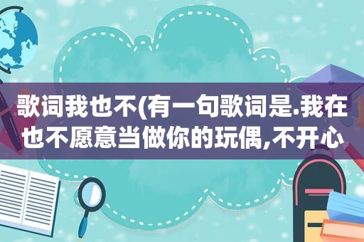 歌词我也不(有一句歌词是.我在也不愿意当做你的玩偶,不开心就踢开我走)