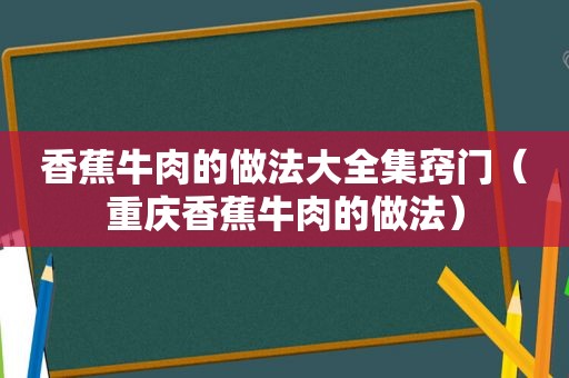 香蕉牛肉的做法大全集窍门（重庆香蕉牛肉的做法）