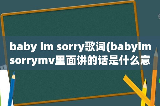 baby im sorry歌词(babyimsorrymv里面讲的话是什么意)