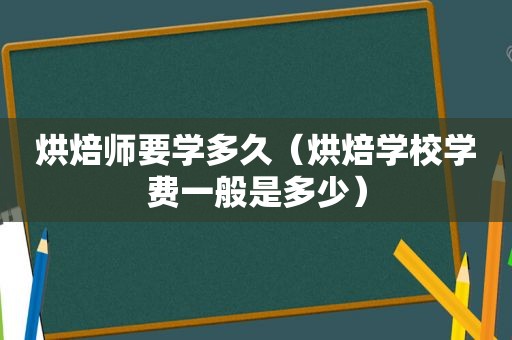 烘焙师要学多久（烘焙学校学费一般是多少）