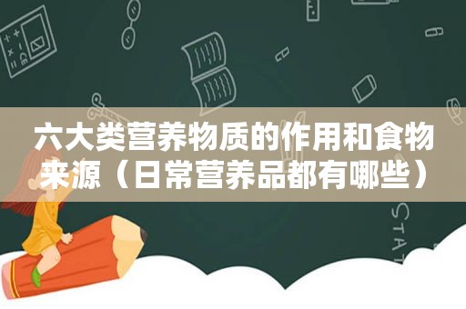 六大类营养物质的作用和食物来源（日常营养品都有哪些）