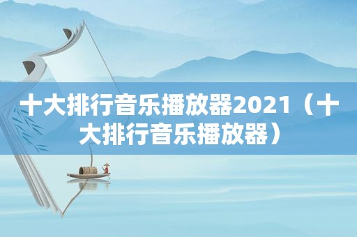 十大排行音乐播放器2021（十大排行音乐播放器）