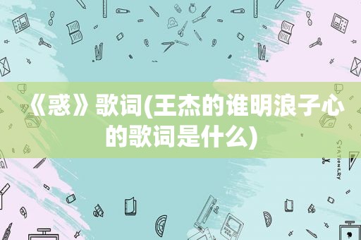 《惑》歌词(王杰的谁明浪子心的歌词是什么)