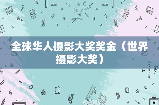 全球华人摄影大奖奖金（世界摄影大奖）