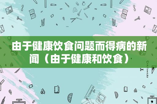 由于健康饮食问题而得病的新闻（由于健康和饮食）