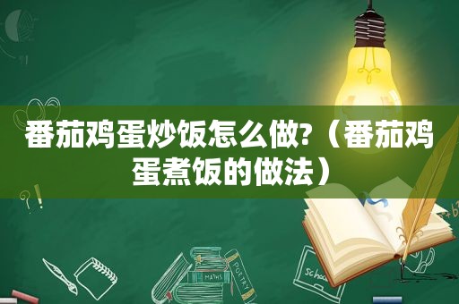 番茄鸡蛋炒饭怎么做?（番茄鸡蛋煮饭的做法）