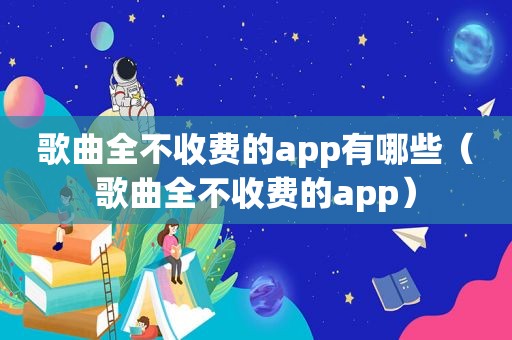 歌曲全不收费的app有哪些（歌曲全不收费的app）