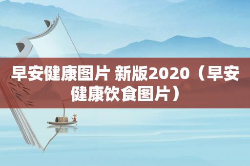 早安健康图片 新版2020（早安健康饮食图片）