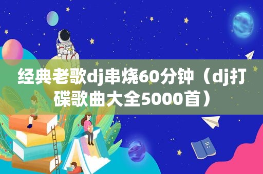 经典老歌dj串烧60分钟（dj打碟歌曲大全5000首）