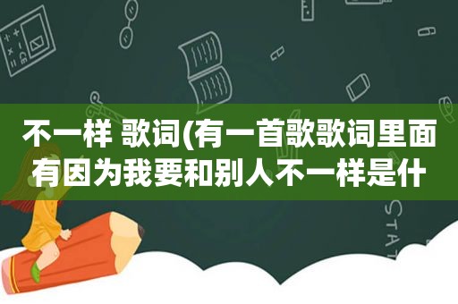 不一样 歌词(有一首歌歌词里面有因为我要和别人不一样是什么歌)