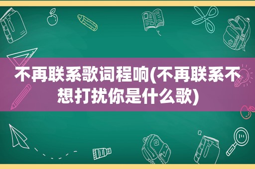 不再联系歌词程响(不再联系不想打扰你是什么歌)