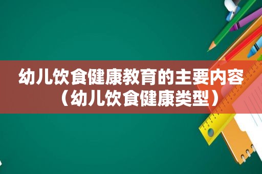 幼儿饮食健康教育的主要内容（幼儿饮食健康类型）