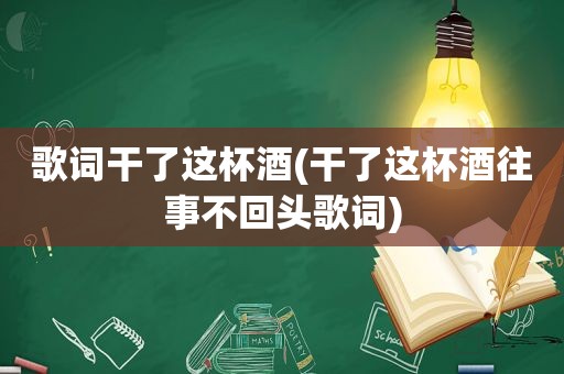 歌词干了这杯酒(干了这杯酒往事不回头歌词)