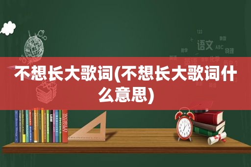 不想长大歌词(不想长大歌词什么意思)