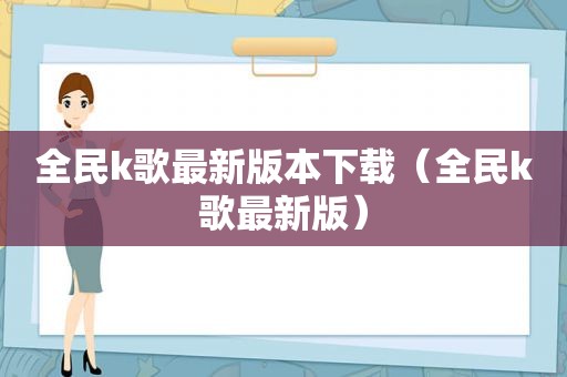 全民k歌最新版本下载（全民k歌最新版）