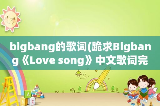 bigbang的歌词(跪求Bigbang《Love song》中文歌词完整版)