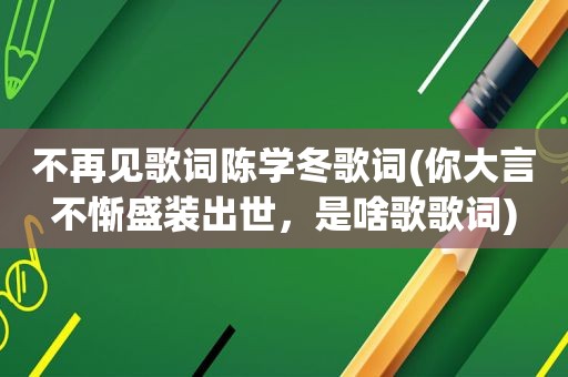 不再见歌词陈学冬歌词(你大言不惭盛装出世，是啥歌歌词)