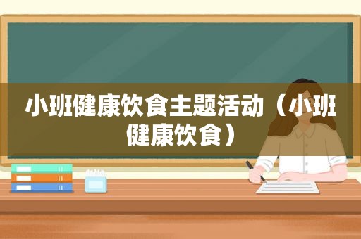 小班健康饮食主题活动（小班健康饮食）