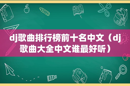 dj歌曲排行榜前十名中文（dj歌曲大全中文谁最好听）