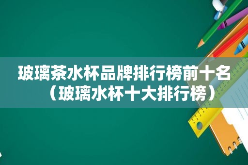 玻璃茶水杯品牌排行榜前十名（玻璃水杯十大排行榜）