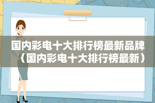 国内彩电十大排行榜最新品牌（国内彩电十大排行榜最新）