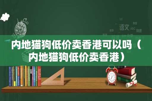 内地猫狗低价卖香港可以吗（内地猫狗低价卖香港）