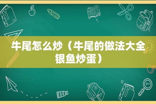 牛尾怎么炒（牛尾的做法大全银鱼炒蛋）