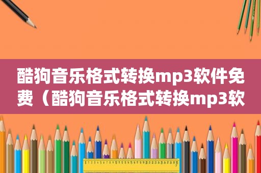 酷狗音乐格式转换mp3软件免费（酷狗音乐格式转换mp3软件）