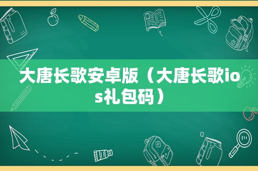 大唐长歌安卓版（大唐长歌ios礼包码）