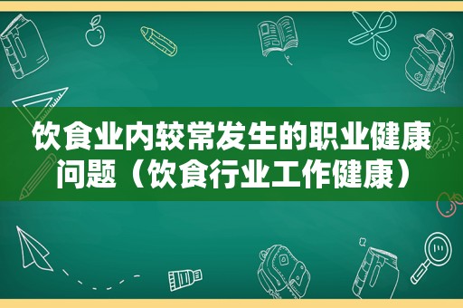 饮食业内较常发生的职业健康问题（饮食行业工作健康）