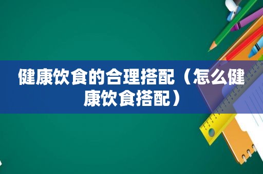 健康饮食的合理搭配（怎么健康饮食搭配）