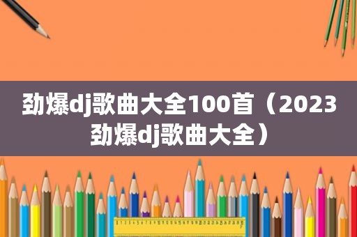 劲爆dj歌曲大全100首（2023劲爆dj歌曲大全）