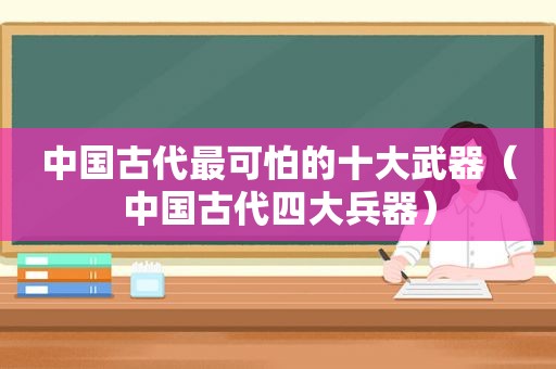 中国古代最可怕的十大武器（中国古代四大兵器）