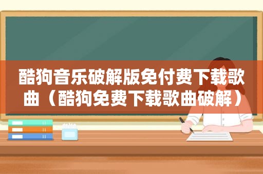 酷狗音乐绿色版免付费下载歌曲（酷狗免费下载歌曲绿色）