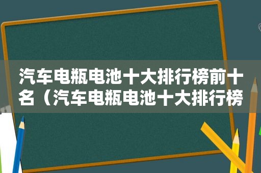 汽车电瓶电池十大排行榜前十名（汽车电瓶电池十大排行榜）