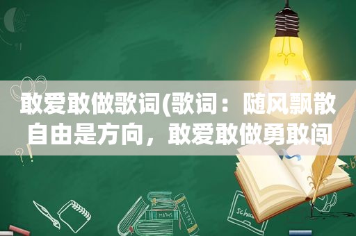 敢爱敢做歌词(歌词：随风飘散自由是方向，敢爱敢做勇敢闯一创。这是什么歌)