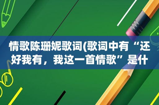 情歌陈珊妮歌词(歌词中有“还好我有，我这一首情歌”是什么歌)