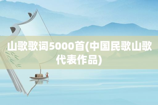 山歌歌词5000首(中国民歌山歌代表作品)