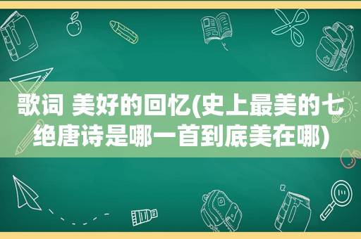 歌词 美好的回忆(史上最美的七绝唐诗是哪一首到底美在哪)