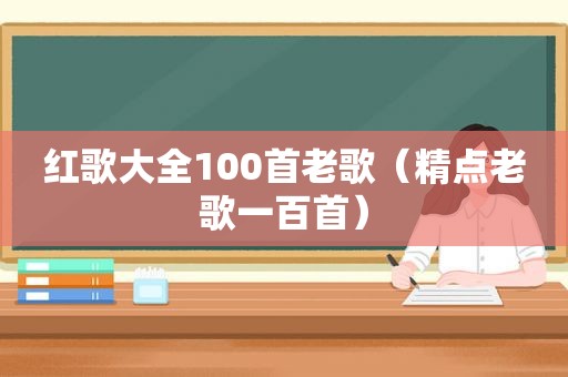 红歌大全100首老歌（精点老歌一百首）