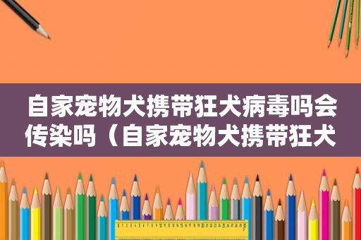 自家宠物犬携带狂犬病毒吗会传染吗（自家宠物犬携带狂犬病毒吗）