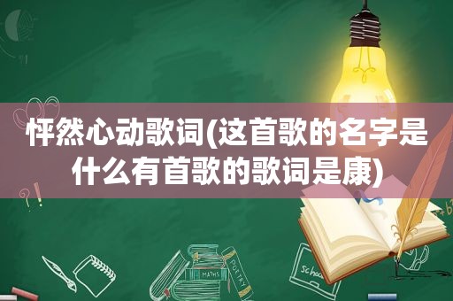 怦然心动歌词(这首歌的名字是什么有首歌的歌词是康)