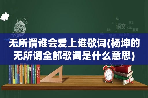 无所谓谁会爱上谁歌词(杨坤的无所谓全部歌词是什么意思)