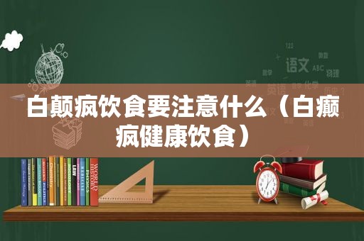 白颠疯饮食要注意什么（白癫疯健康饮食）