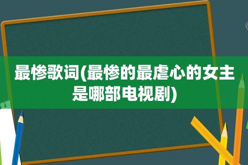 最惨歌词(最惨的最虐心的女主是哪部电视剧)